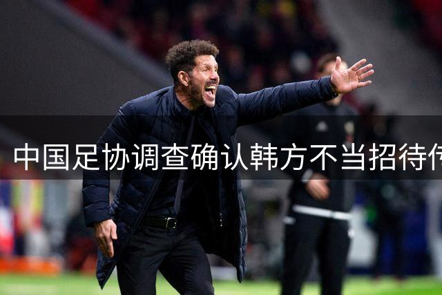 中国足协调查确认韩方"不当招待"传闻缺乏依据